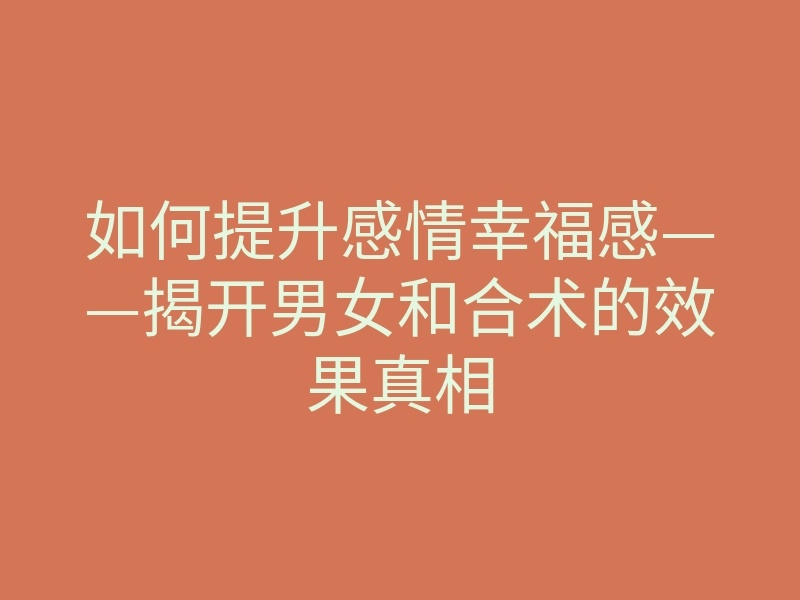 如何提升感情幸福感——揭开男女和合术的效果真相