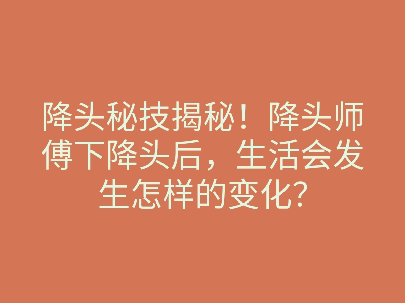 降头秘技揭秘!降头师傅下降头后,生活会发生怎样的变化?
