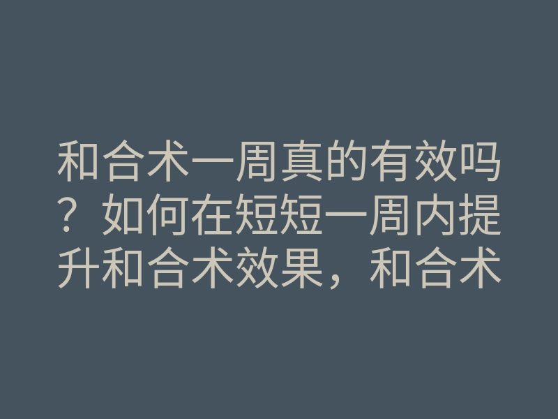 和合术一周真的有效吗?如何在短短一周内提升和合术效果,和合术实践方法揭秘
