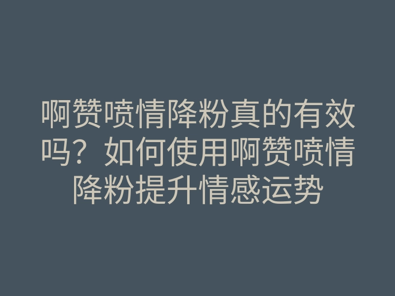 啊赞喷情降粉真的有效吗?如何使用啊赞喷情降粉提升情感运势