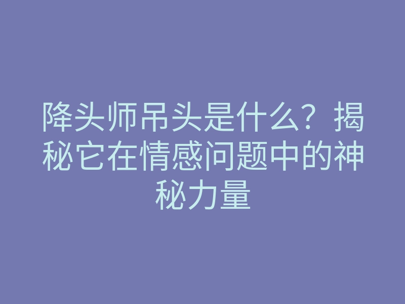 降头师吊头是什么?揭秘它在情感问题中的神秘力量
