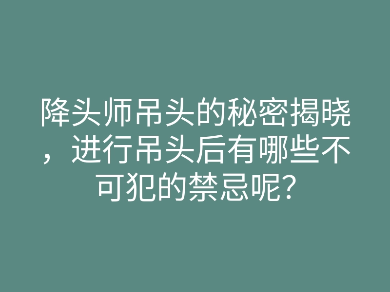 降头师吊头的秘密揭晓,进行吊头后有哪些不可犯的禁忌呢?