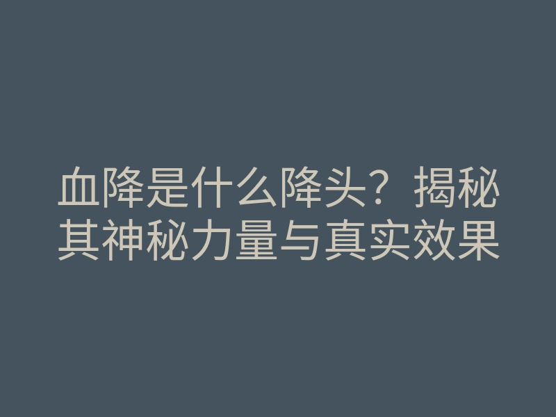 血降是什么降头?揭秘其神秘力量与真实效果