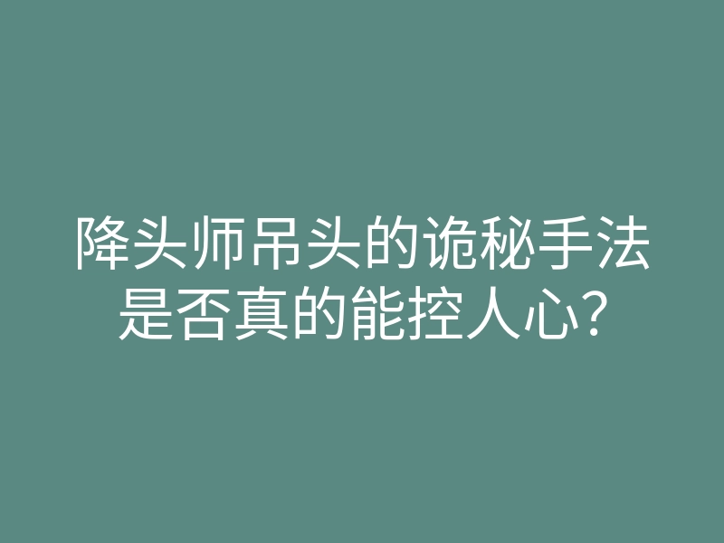 降头师吊头的诡秘手法是否真的能控人心?