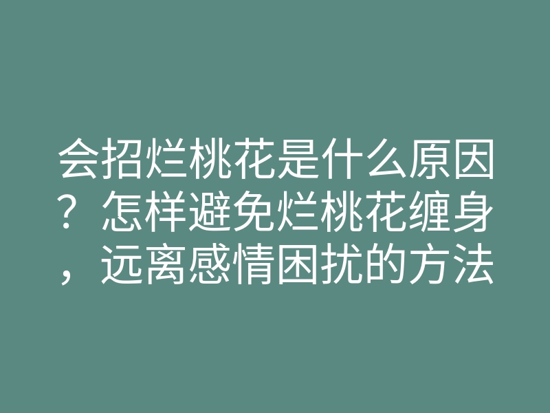 会招烂桃花是什么原因?怎样避免烂桃花缠身,远离感情困扰的方法