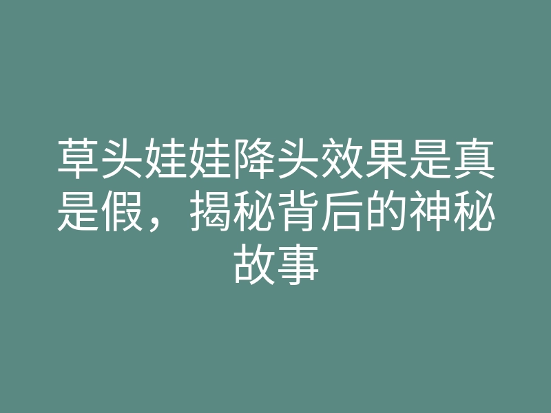 草头娃娃降头效果是真是假,揭秘背后的神秘故事
