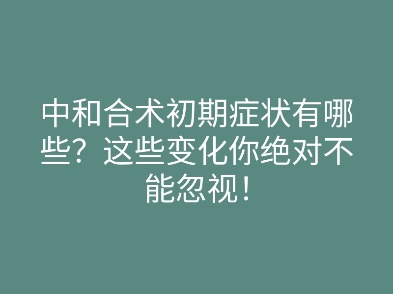 中和合术初期症状有哪些？这些变化你绝对不能忽视！