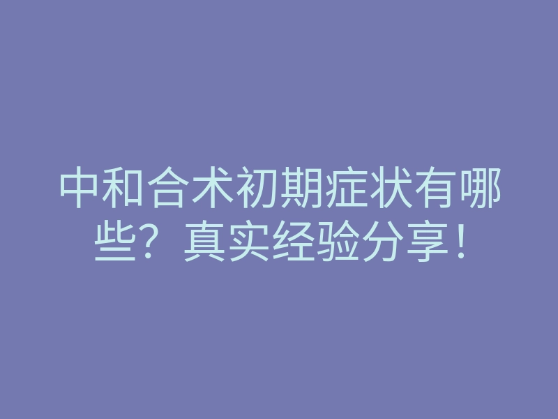 中和合术初期症状有哪些?真实经验分享!