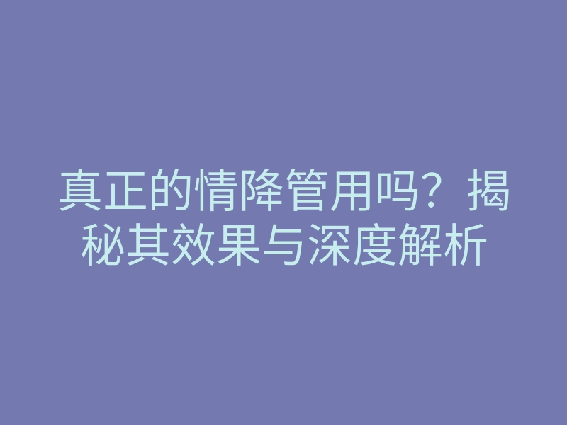 真正的情降管用吗？揭秘其效果与深度解析