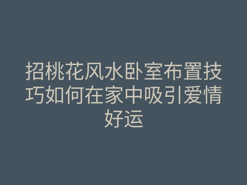 招桃花风水卧室布置技巧如何在家中吸引爱情好运