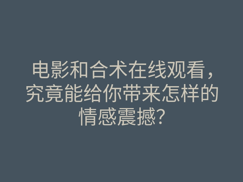 电影和合术在线观看,究竟能给你带来怎样的情感震撼?