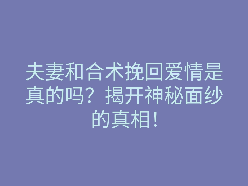 夫妻和合术挽回爱情是真的吗?揭开神秘面纱的真相!
