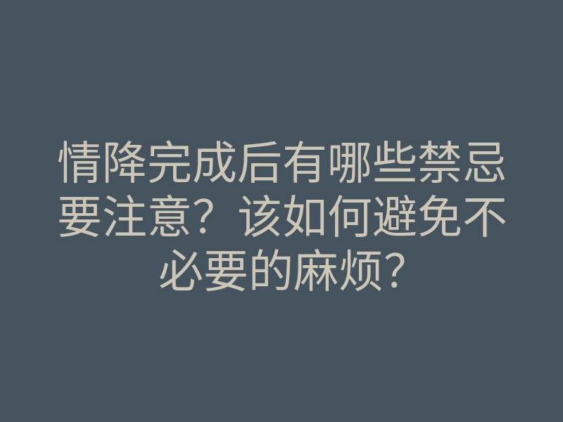 情降完成后有哪些禁忌要注意?该如何避免不必要的麻烦?