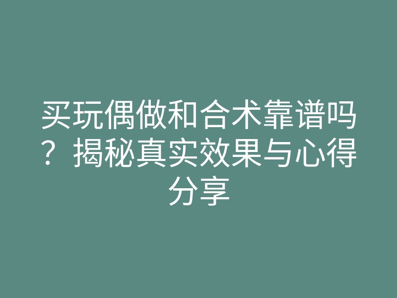 买玩偶做和合术靠谱吗？揭秘真实效果与心得分享