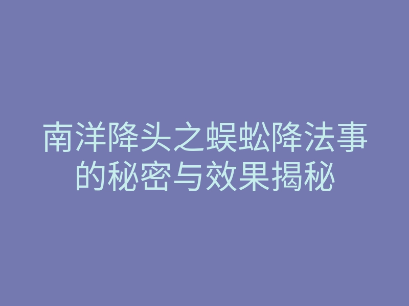 南洋降头之蜈蚣降法事的秘密与效果揭秘