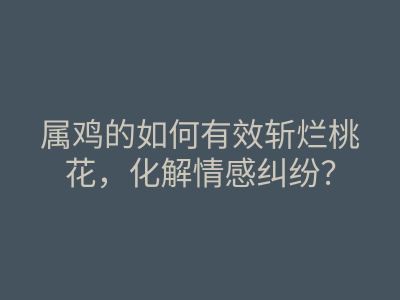 属鸡的如何有效斩烂桃花,化解情感纠纷?