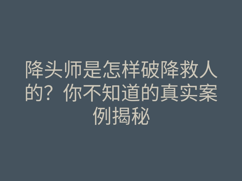 降头师是怎样破降救人的?你不知道的真实案例揭秘