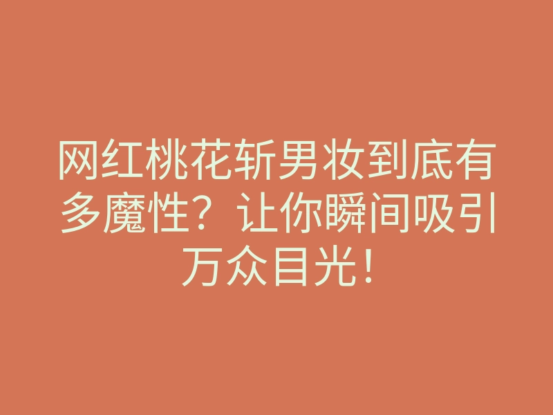 网红桃花斩男妆到底有多魔性？让你瞬间吸引万众目光！