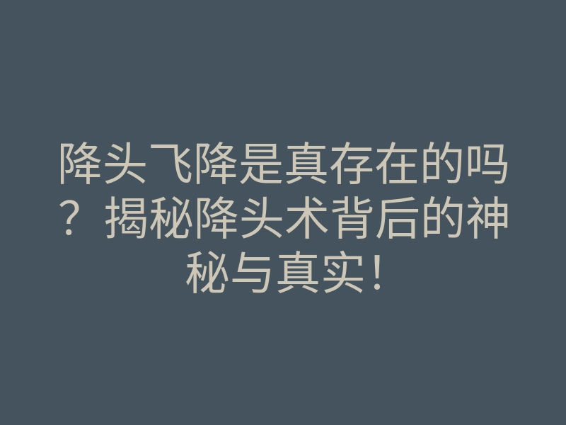 降头飞降是真存在的吗?揭秘降头术背后的神秘与真实!
