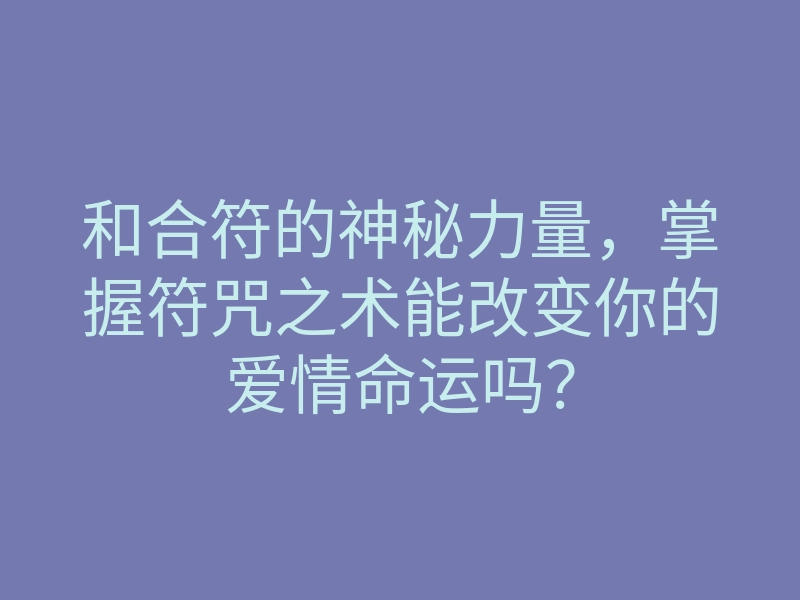 和合符的神秘力量,掌握符咒之术能改变你的爱情命运吗?