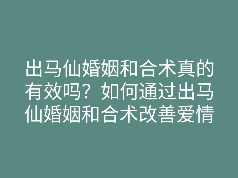 出马仙婚姻和合术真的有效吗?如何通过出马仙婚姻和合术改善爱情关系
