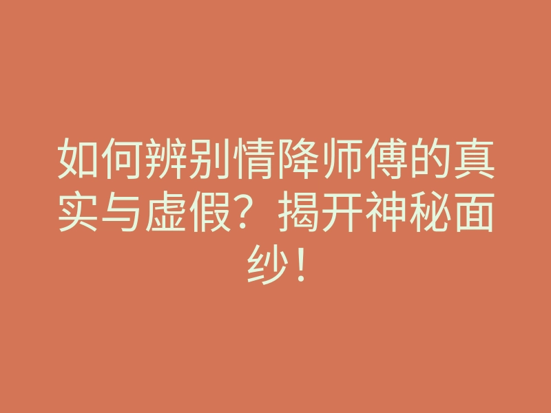如何辨别情降师傅的真实与虚假？揭开神秘面纱！