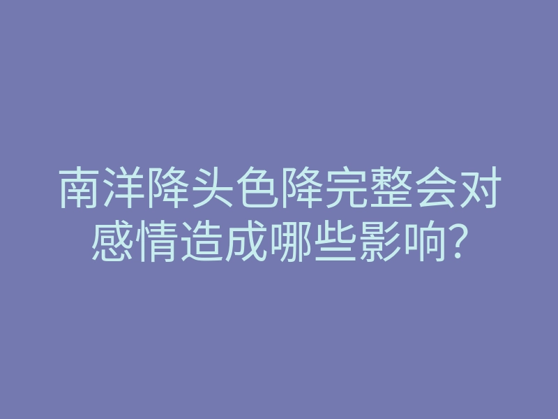 南洋降头色降完整会对感情造成哪些影响?