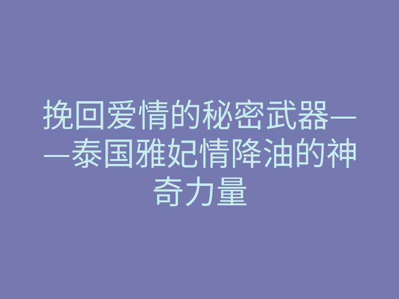 挽回爱情的秘密武器——泰国雅妃情降油的神奇力量