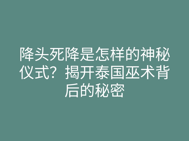 降头死降是怎样的神秘仪式?揭开泰国巫术背后的秘密
