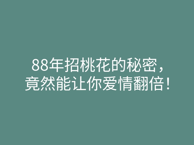 88年招桃花的秘密,竟然能让你爱情翻倍!