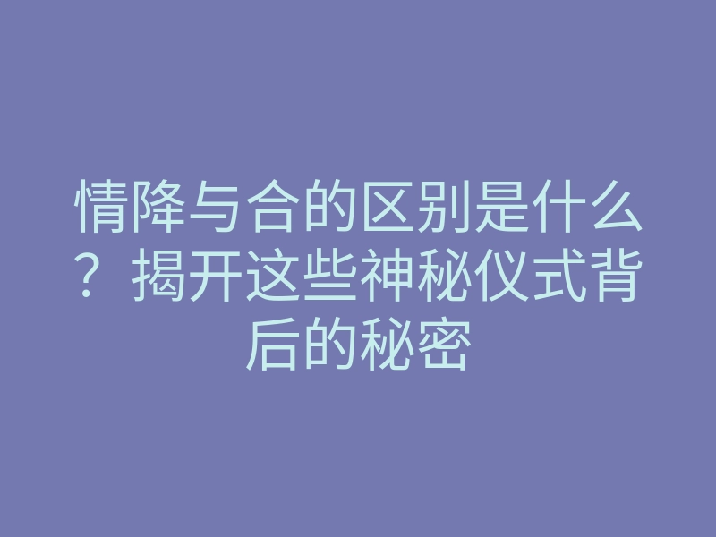 情降与合的区别是什么?揭开这些神秘仪式背后的秘密