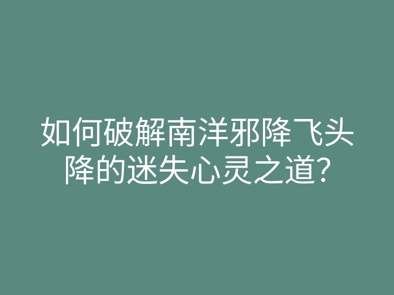 如何破解南洋邪降飞头降的迷失心灵之道?
