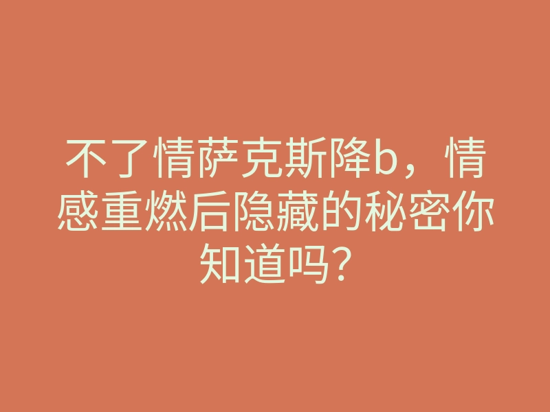 不了情萨克斯降b，情感重燃后隐藏的秘密你知道吗？
