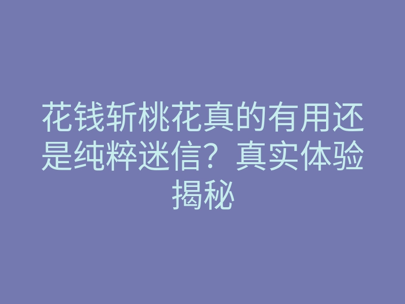 花钱斩桃花真的有用还是纯粹迷信？真实体验揭秘