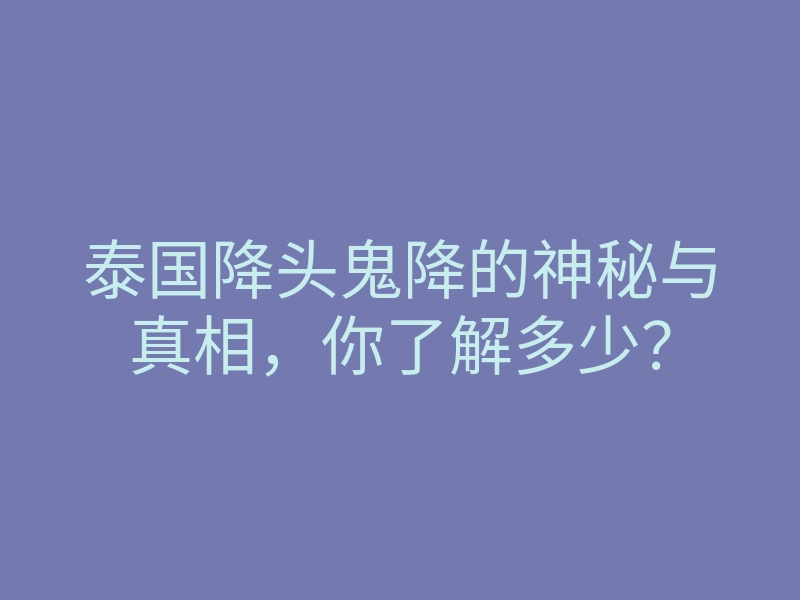 泰国降头鬼降的神秘与真相,你了解多少?