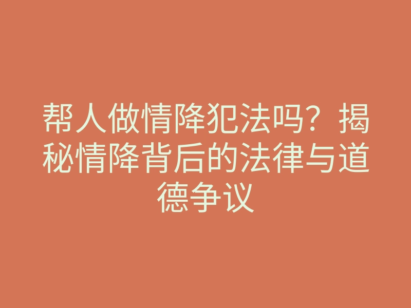 帮人做情降犯法吗?揭秘情降背后的法律与道德争议