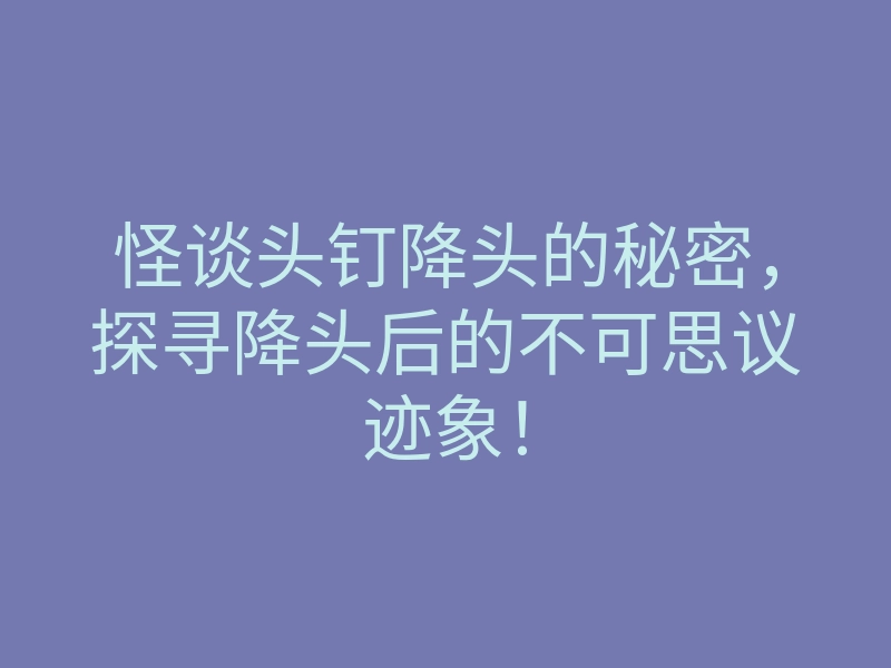 怪谈头钉降头的秘密,探寻降头后的不可思议迹象!