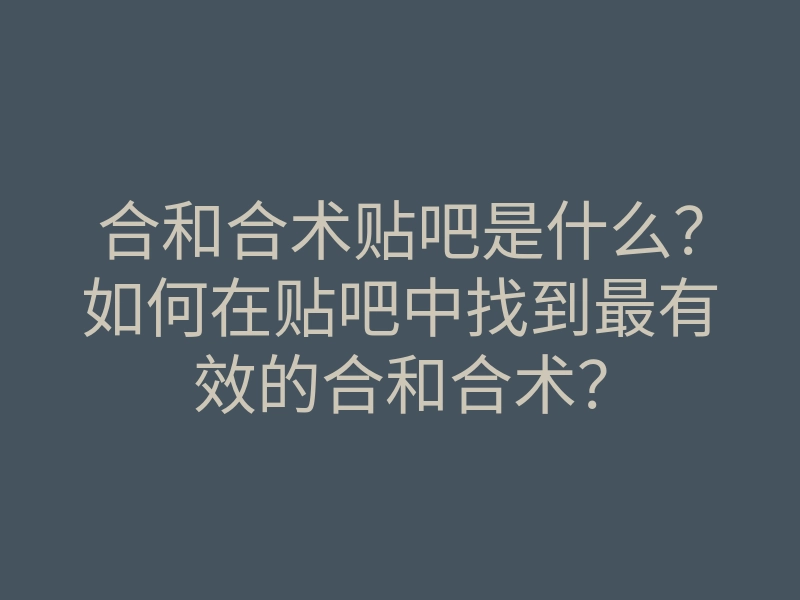 合和合术贴吧是什么?如何在贴吧中找到最有效的合和合术?