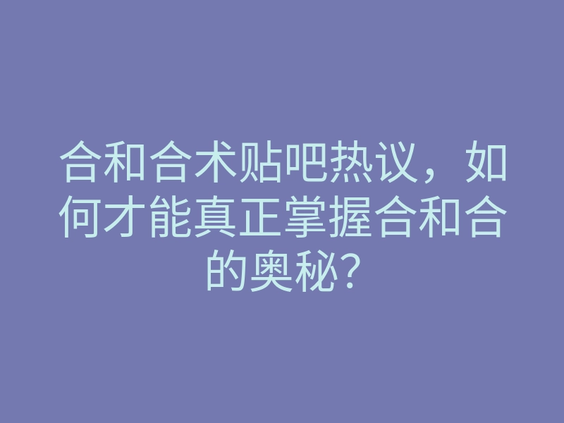 合和合术贴吧热议,如何才能真正掌握合和合的奥秘?