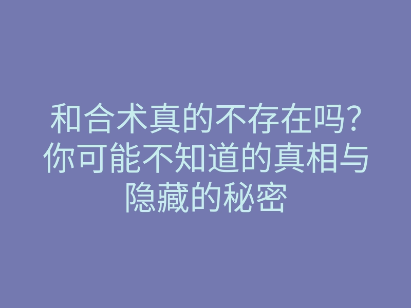 和合术真的不存在吗?你可能不知道的真相与隐藏的秘密
