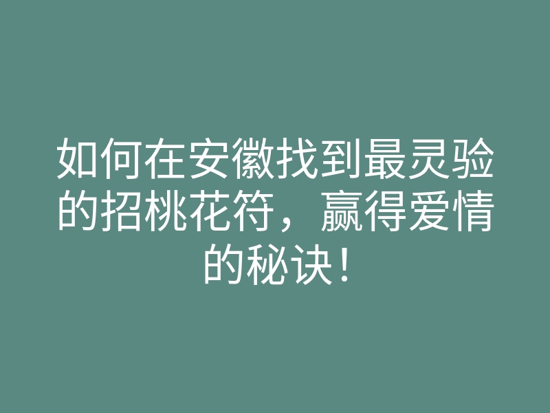 如何在安徽找到最灵验的招桃花符,赢得爱情的秘诀!