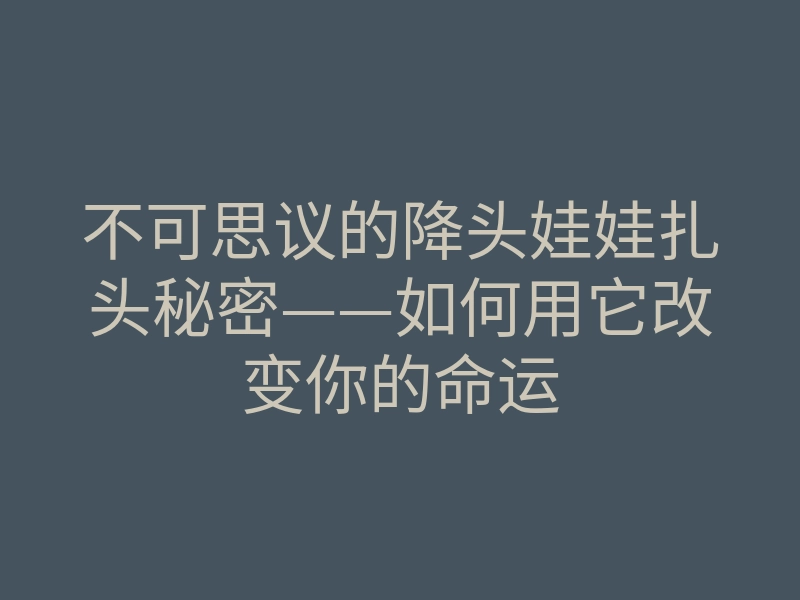 不可思议的降头娃娃扎头秘密——如何用它改变你的命运