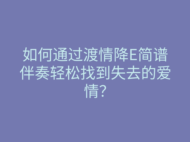 如何通过渡情降E简谱伴奏轻松找到失去的爱情?