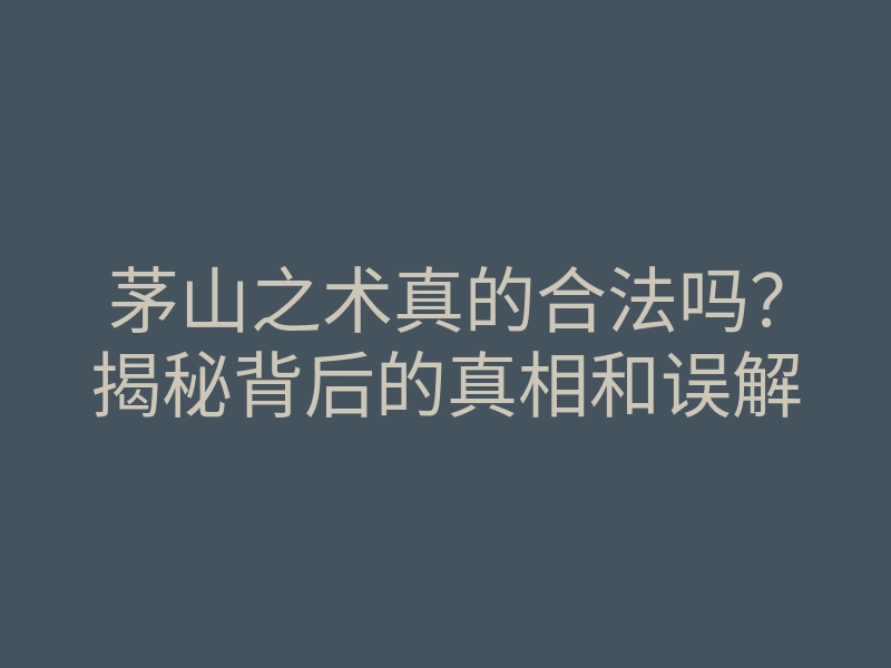 茅山之术真的合法吗?揭秘背后的真相和误解