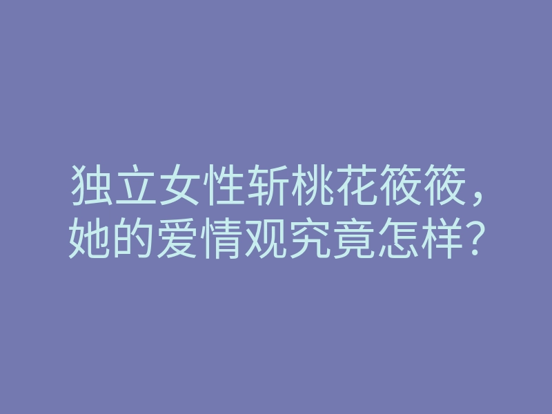 独立女性斩桃花筱筱,她的爱情观究竟怎样?