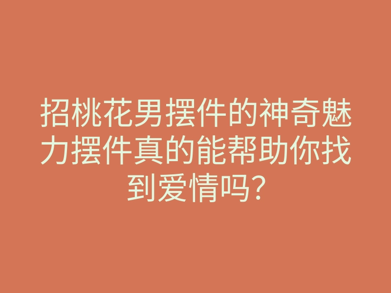招桃花男摆件的神奇魅力摆件真的能帮助你找到爱情吗？