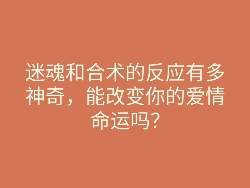 迷魂和合术的反应有多神奇,能改变你的爱情命运吗?