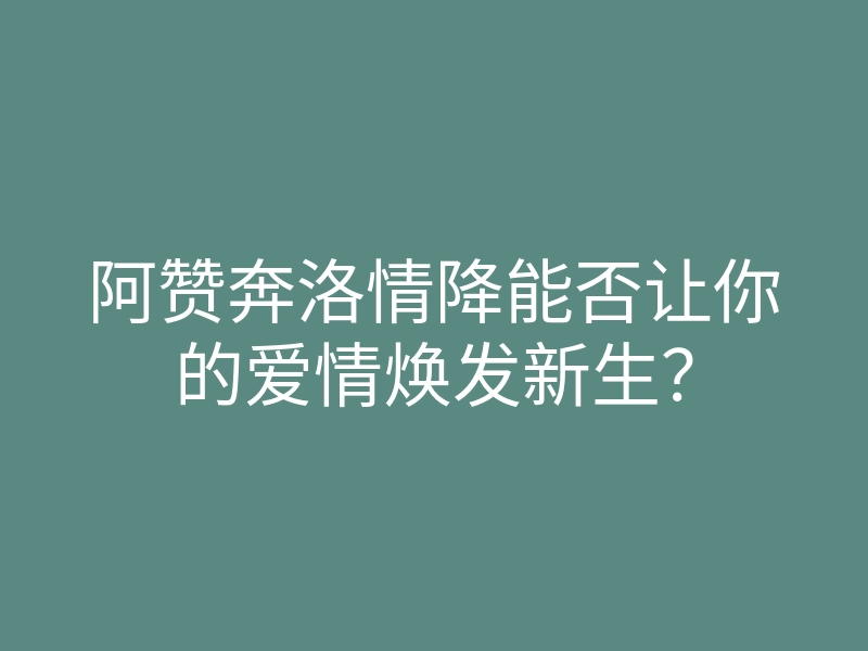 阿赞奔洛情降能否让你的爱情焕发新生?