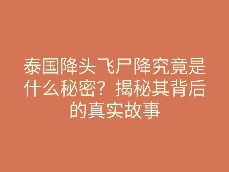 泰国降头飞尸降究竟是什么秘密?揭秘其背后的真实故事
