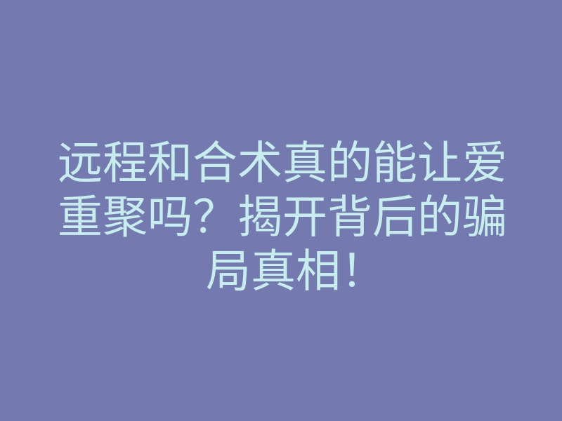 远程和合术真的能让爱重聚吗？揭开背后的骗局真相！